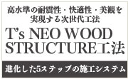 高水準の耐震性・快適性・美観を実現する次世代工法　T's NEO WOOD STRUCTURE工法